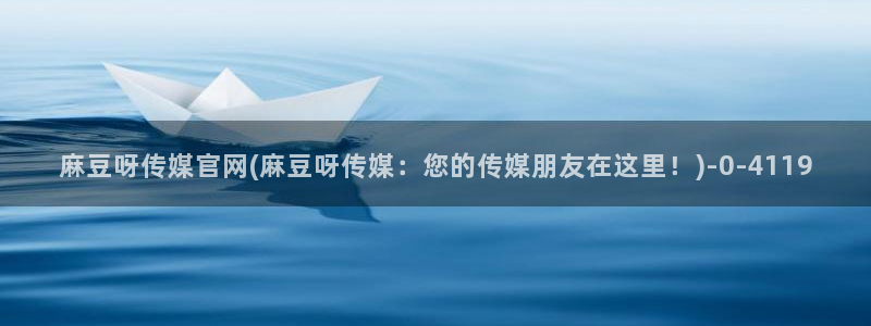 麻豆视频 系列入口：麻豆呀传媒官网(麻豆呀传媒：您的
