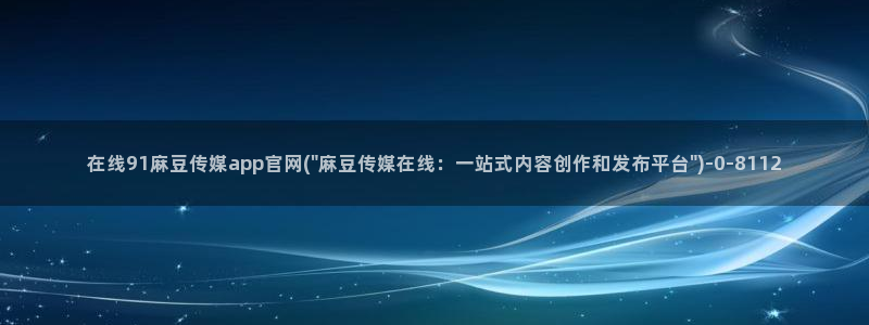 麻豆视频站页面：在线91麻豆传媒app官网(\