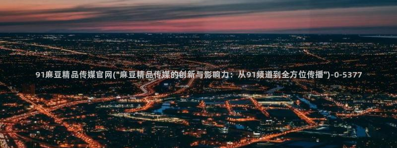麻豆视频精选导航：91麻豆精品传媒官网(\