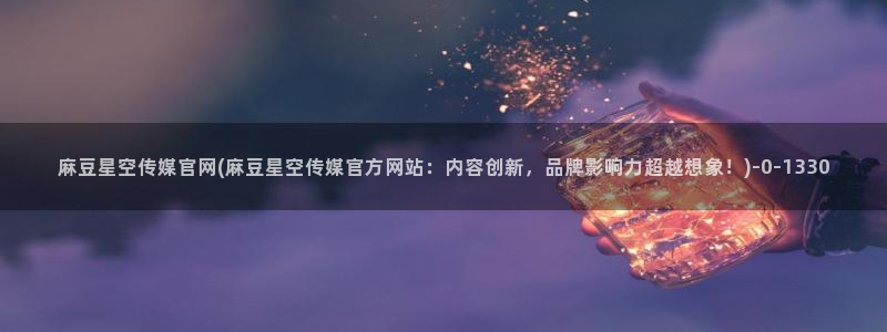 麻豆 完整版专区：麻豆星空传媒官网(麻豆星空传媒官方网站：内容创新，品牌影响力超越想象！)