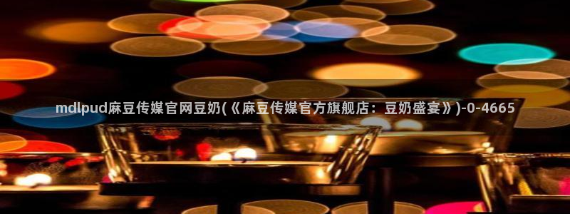 麻豆下载高清：mdlpud麻豆传媒官网豆奶(《麻豆传媒官方旗舰店：豆奶盛宴》)